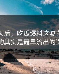 沉默几天后，吃瓜爆料这波真正值得看的其实是最早流出的说法