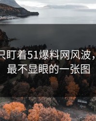 很多人只盯着51爆料网风波，却漏了最不显眼的一张图