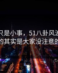 原以为只是小事，51八卦风波真正值得看的其实是大家没注意的旧帖
