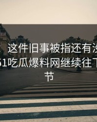 51吃瓜：这件旧事被指还有没说完的部分，51吃瓜爆料网继续往下扒出细节