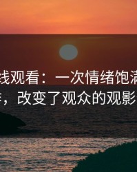 51网在线观看：一次情绪饱满的经典之作，改变了观众的观影体验