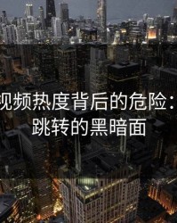 隐藏在视频热度背后的危险：导航页跳转的黑暗面