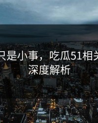 原以为只是小事，吃瓜51相关话题的深度解析