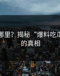 真相在哪里？揭秘“爆料吃瓜”背后的真相