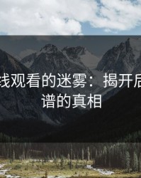 51网在线观看的迷雾：揭开后半段离谱的真相