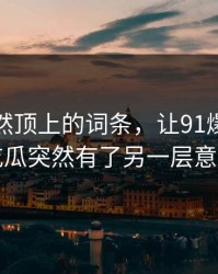 首页突然顶上的词条，让91爆料猛料吃瓜突然有了另一层意思