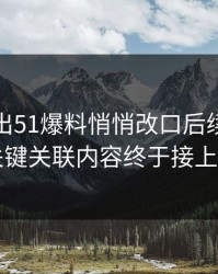 突然曝出51爆料悄悄改口后续，几个关键关联内容终于接上了