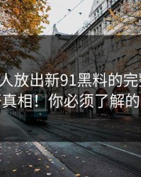 刚刚有人放出新91黑料的完整脉络，揭开真相！你必须了解的信息