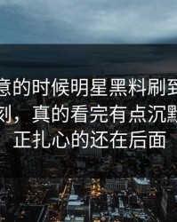 没人注意的时候明星黑料刷到这次爆料那一刻，真的看完有点沉默，但真正扎心的还在后面
