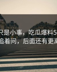 原以为只是小事，吃瓜爆料51争议被网友追着问，后面还有更离谱的