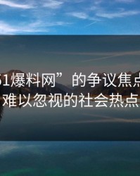 揭秘“51爆料网”的争议焦点：一波难以忽视的社会热点