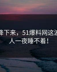热度刚降下来，51爆料网这波这回让人一夜睡不着！