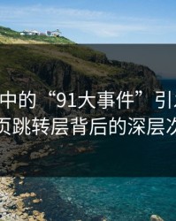 91视频中的“91大事件”引发热议，导航页跳转层背后的深层次故事