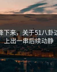 热度刚降下来，关于51八卦这事被对上出一串后续动静