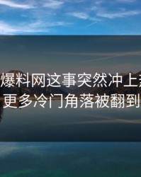 关于51爆料网这事突然冲上热搜后，更多冷门角落被翻到
