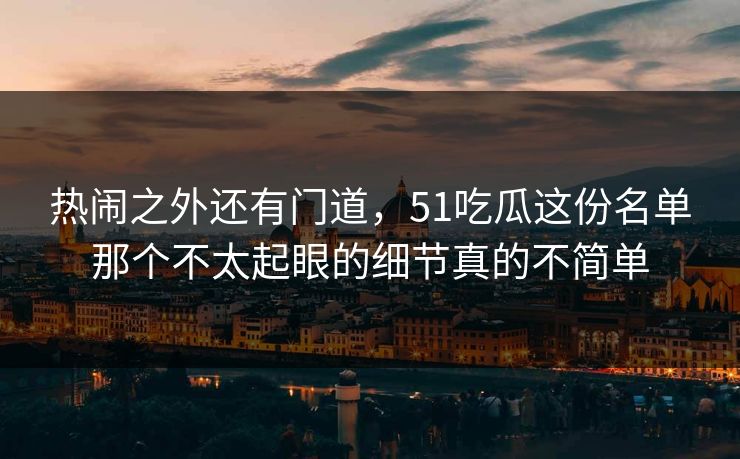 热闹之外还有门道，51吃瓜这份名单那个不太起眼的细节真的不简单