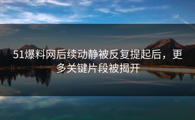 51爆料网后续动静被反复提起后,更多关键片段被揭开 51爆料网后续动静被反复提起后,更多关键片段被揭开