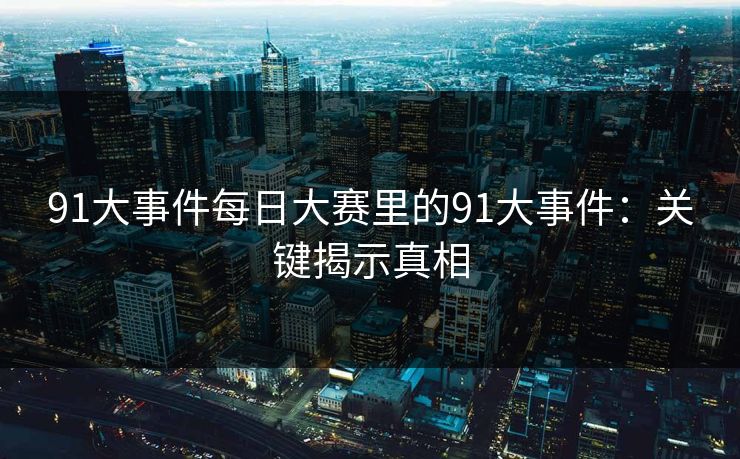 91大事件每日大赛里的91大事件：关键揭示真相