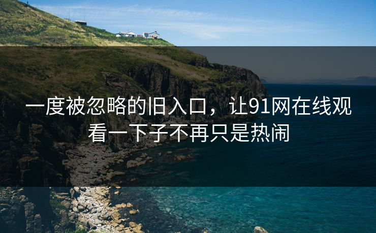 一度被忽略的旧入口,让91网在线观看一下子不再只是热闹 一度被忽略的旧入口,让91网在线观看一下子不再只是热闹