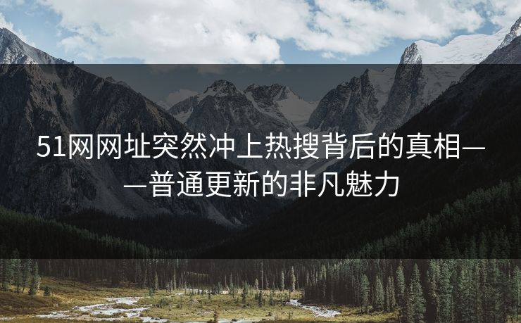 51网网址突然冲上热搜背后的真相——普通更新的非凡魅力