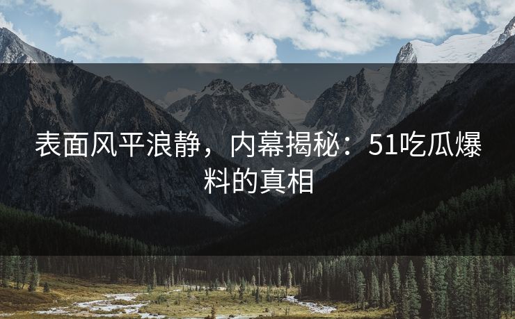 表面风平浪静，内幕揭秘：51吃瓜爆料的真相