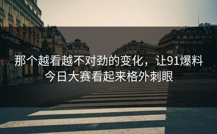 那个越看越不对劲的变化，让91爆料今日大赛看起来格外刺眼