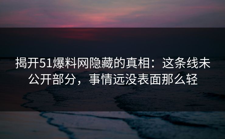 揭开51爆料网隐藏的真相：这条线未公开部分，事情远没表面那么轻