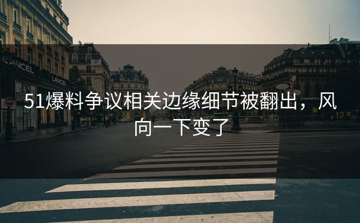 51爆料争议相关边缘细节被翻出，风向一下变了