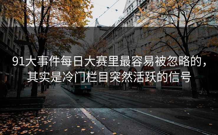 91大事件每日大赛里最容易被忽略的，其实是冷门栏目突然活跃的信号