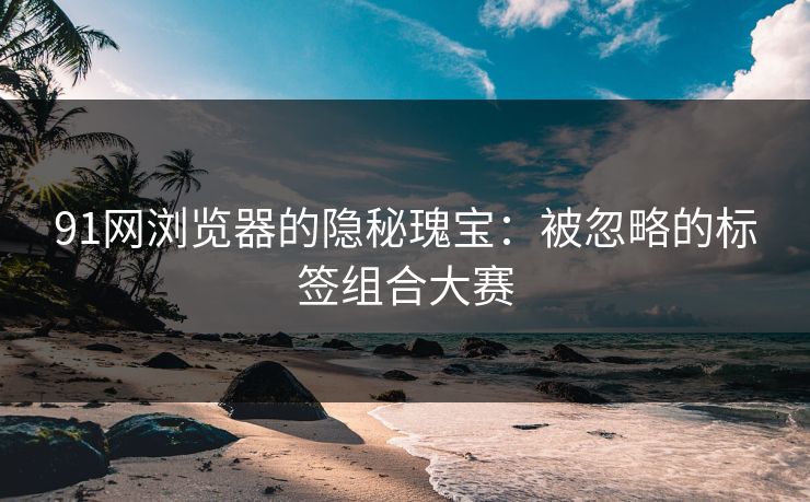 91网浏览器的隐秘瑰宝：被忽略的标签组合大赛