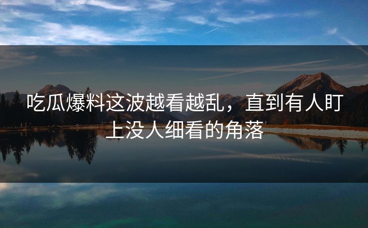 吃瓜爆料这波越看越乱，直到有人盯上没人细看的角落