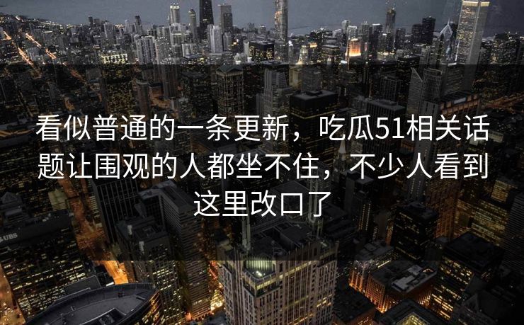 看似普通的一条更新，吃瓜51相关话题让围观的人都坐不住，不少人看到这里改口了