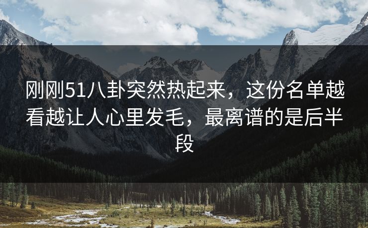 刚刚51八卦突然热起来，这份名单越看越让人心里发毛，最离谱的是后半段