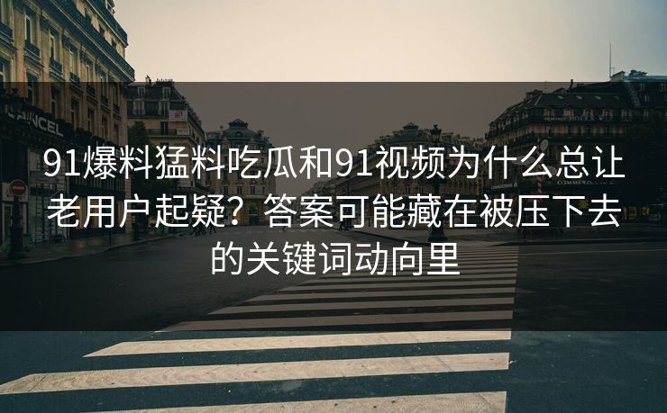 91爆料猛料吃瓜和91视频为什么总让老用户起疑？答案可能藏在被压下去的关键词动向里