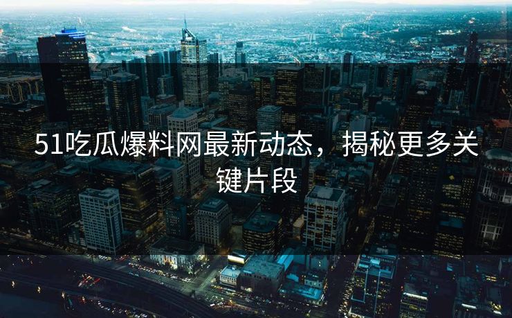 51吃瓜爆料网最新动态，揭秘更多关键片段