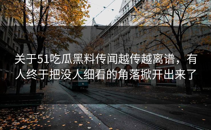 关于51吃瓜黑料传闻越传越离谱,有人终于把没人细看的角落掀开出来了 关于51吃瓜黑料传闻越传越离谱,有人终于把没人细看的角落掀开出来了