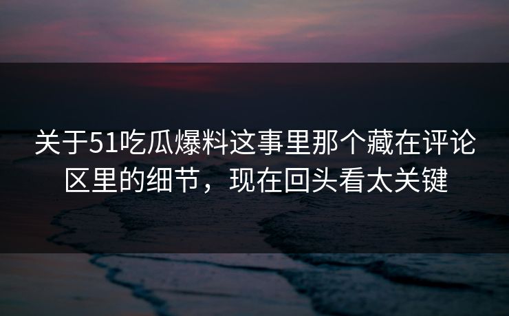 关于51吃瓜爆料这事里那个藏在评论区里的细节，现在回头看太关键