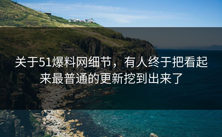 关于51爆料网细节，有人终于把看起来最普通的更新挖到出来了