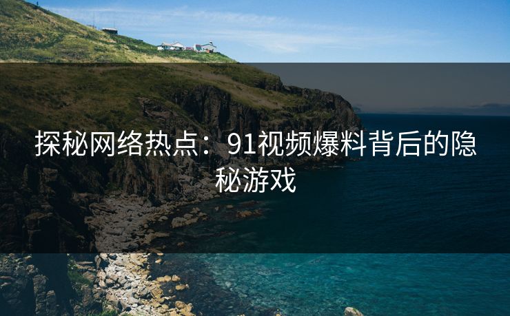 探秘网络热点：91视频爆料背后的隐秘游戏