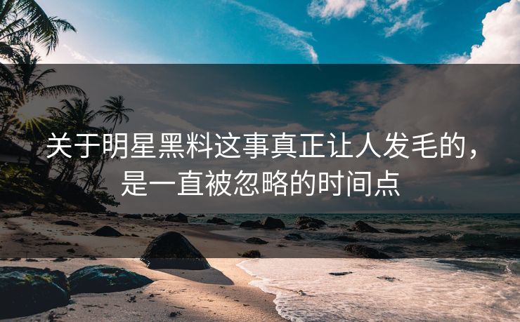 关于明星黑料这事真正让人发毛的，是一直被忽略的时间点