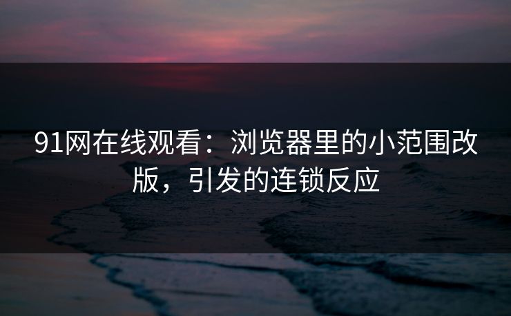 91网在线观看：浏览器里的小范围改版，引发的连锁反应