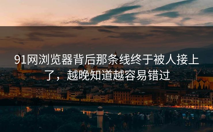 91网浏览器背后那条线终于被人接上了，越晚知道越容易错过