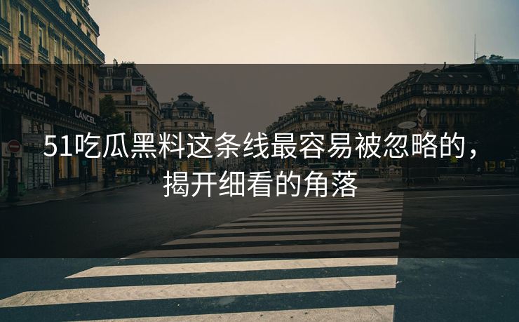 51吃瓜黑料这条线最容易被忽略的，揭开细看的角落