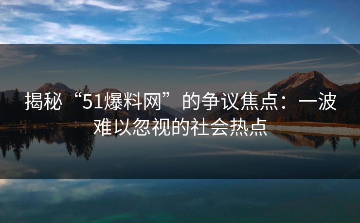 揭秘“51爆料网”的争议焦点：一波难以忽视的社会热点