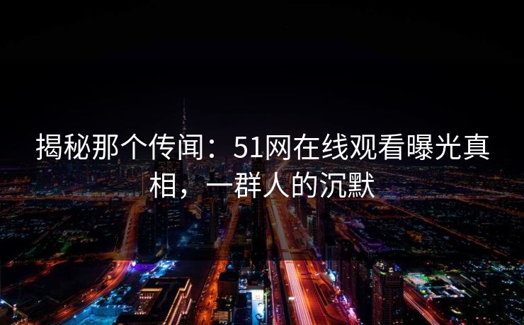 揭秘那个传闻：51网在线观看曝光真相，一群人的沉默