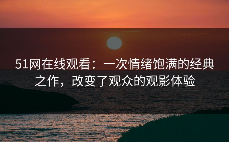 51网在线观看：一次情绪饱满的经典之作，改变了观众的观影体验