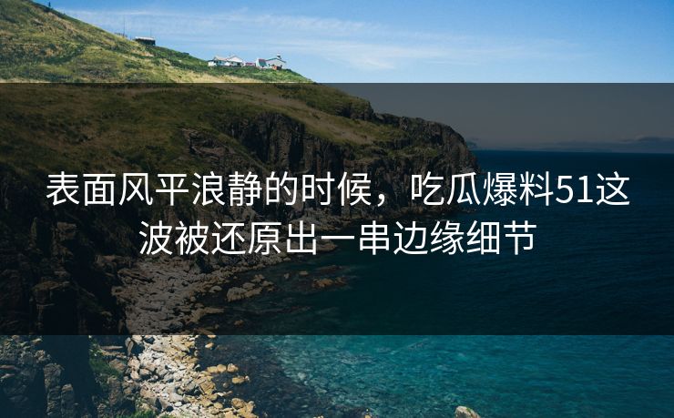 表面风平浪静的时候，吃瓜爆料51这波被还原出一串边缘细节
