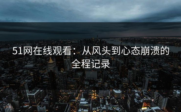 51网在线观看：从风头到心态崩溃的全程记录