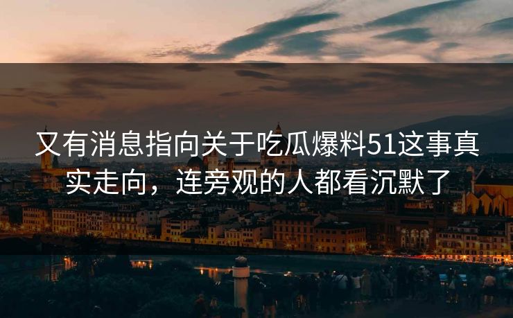 又有消息指向关于吃瓜爆料51这事真实走向，连旁观的人都看沉默了