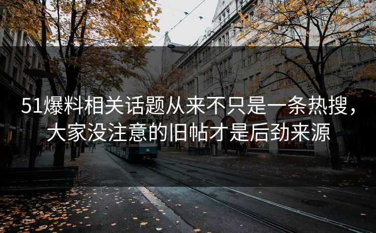 51爆料相关话题从来不只是一条热搜，大家没注意的旧帖才是后劲来源